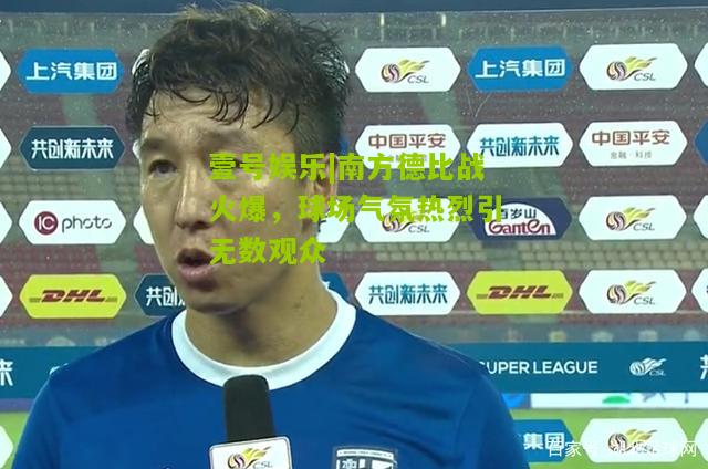 南方德比战火爆，球场气氛热烈引无数观众