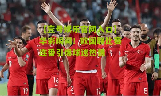 华彩瞬间！欧国联比赛连番引爆球迷热情