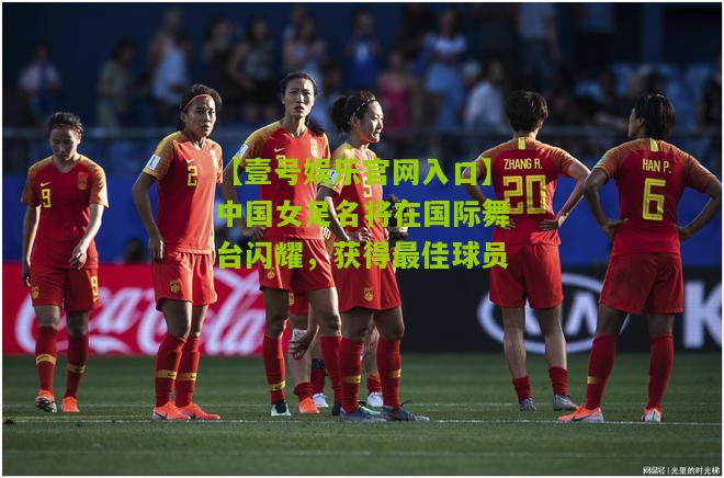 中国女足名将在国际舞台闪耀，获得最佳球员