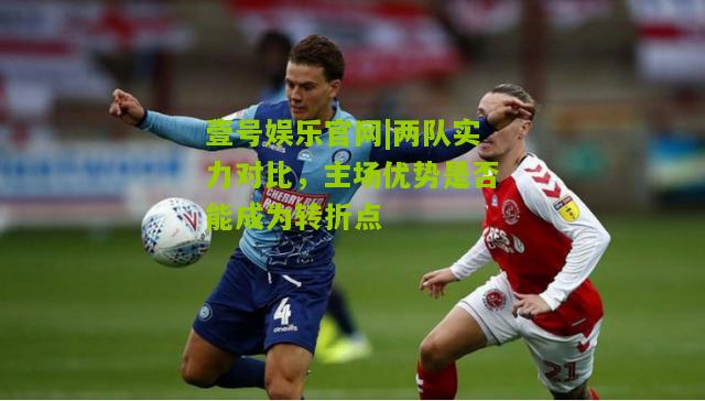 两队实力对比，主场优势是否能成为转折点