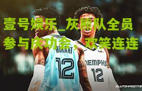 灰熊队全员参与庆功会，欢笑连连