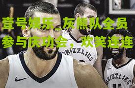 灰熊队全员参与庆功会，欢笑连连