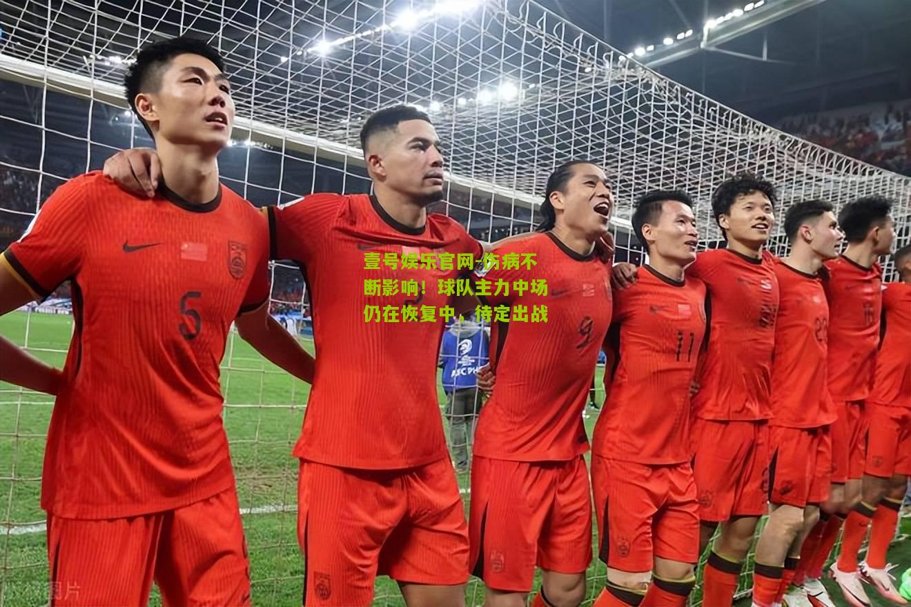 伤病不断影响！球队主力中场仍在恢复中，待定出战