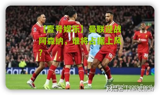 曼联迎战阿森纳，谁将占据上风？