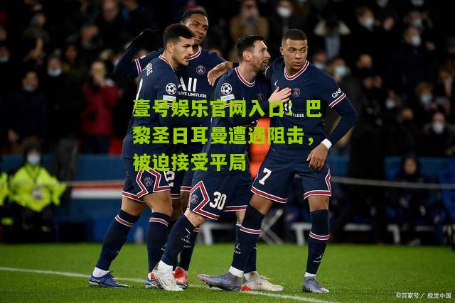 巴黎圣日耳曼遭遇阻击，被迫接受平局