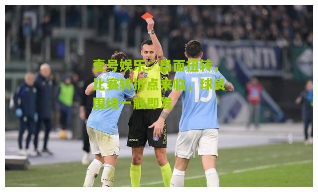 局面扭转，比赛转折点来临，球员围绕一触即发