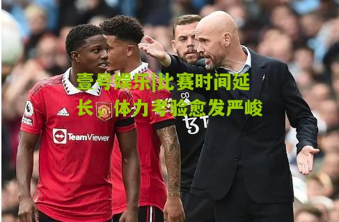 比赛时间延长，体力考验愈发严峻