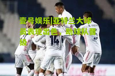 亚特兰大球员表现出色，助球队晋级