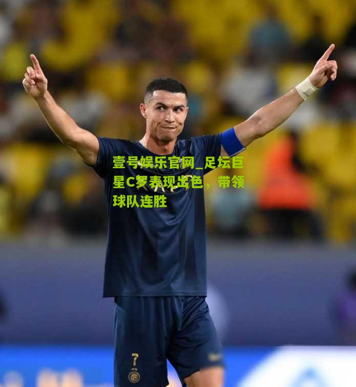 足坛巨星C罗表现出色，带领球队连胜