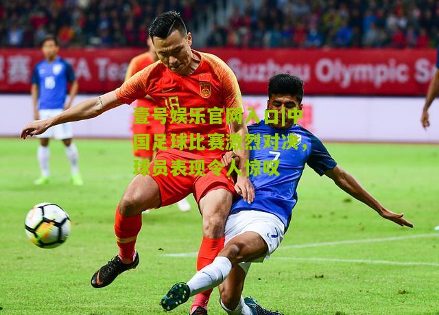 中国足球比赛激烈对决，球员表现令人惊叹