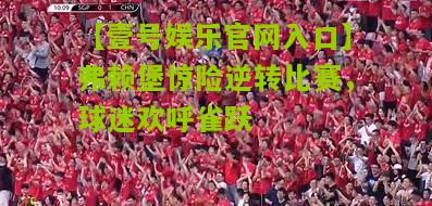 弗赖堡惊险逆转比赛，球迷欢呼雀跃