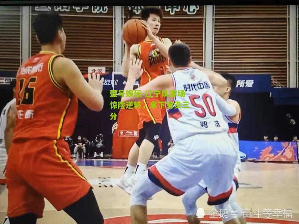 辽宁队客场惊险逆转，拿下宝贵三分