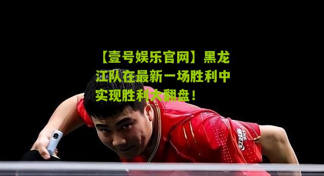 黑龙江队在最新一场胜利中实现胜利大翻盘！