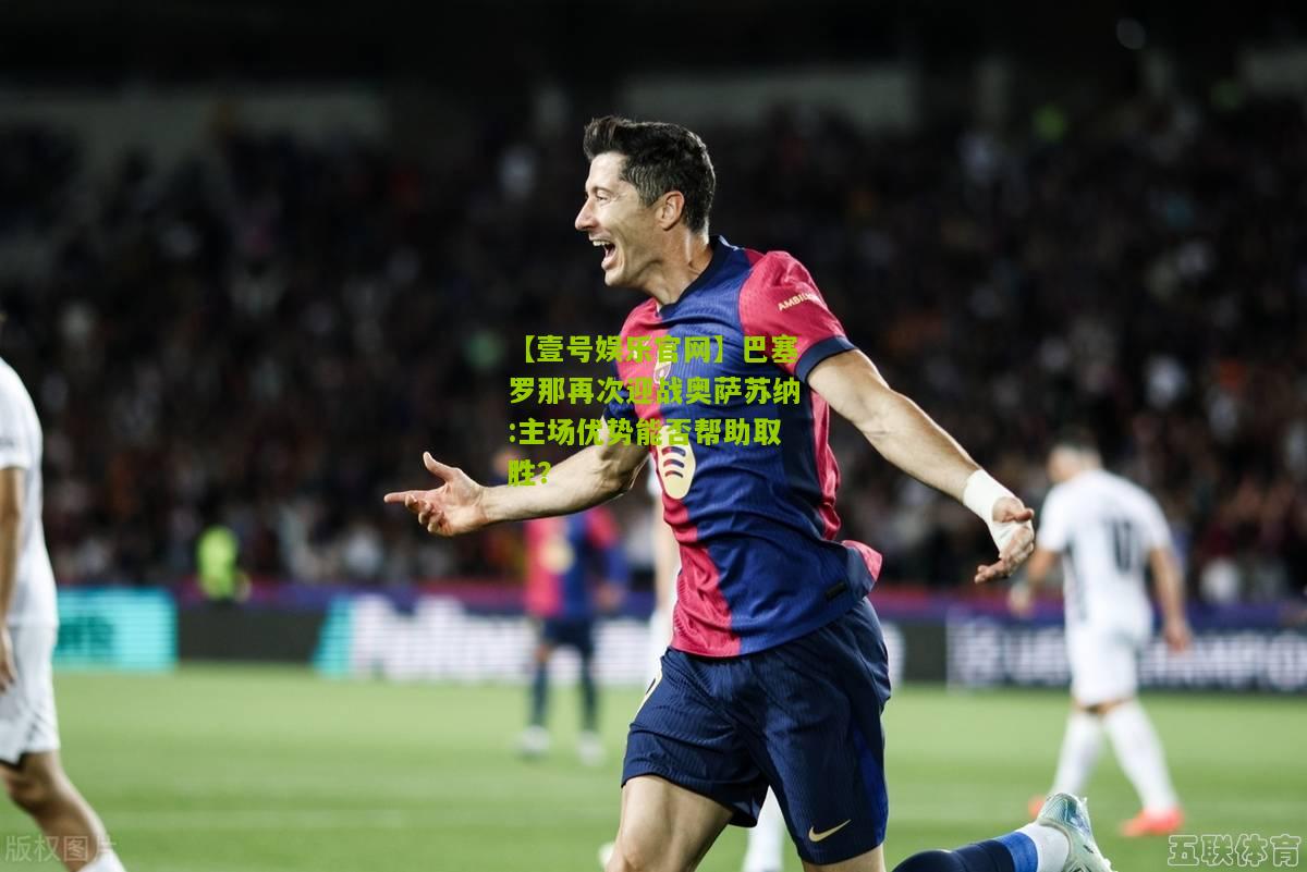巴塞罗那再次迎战奥萨苏纳:主场优势能否帮助取胜？