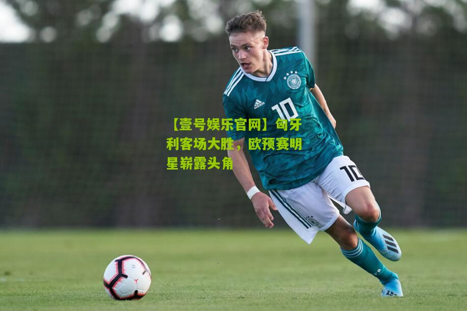 匈牙利客场大胜，欧预赛明星崭露头角