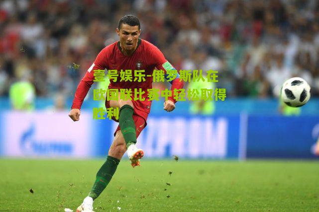 俄罗斯队在欧国联比赛中轻松取得胜利