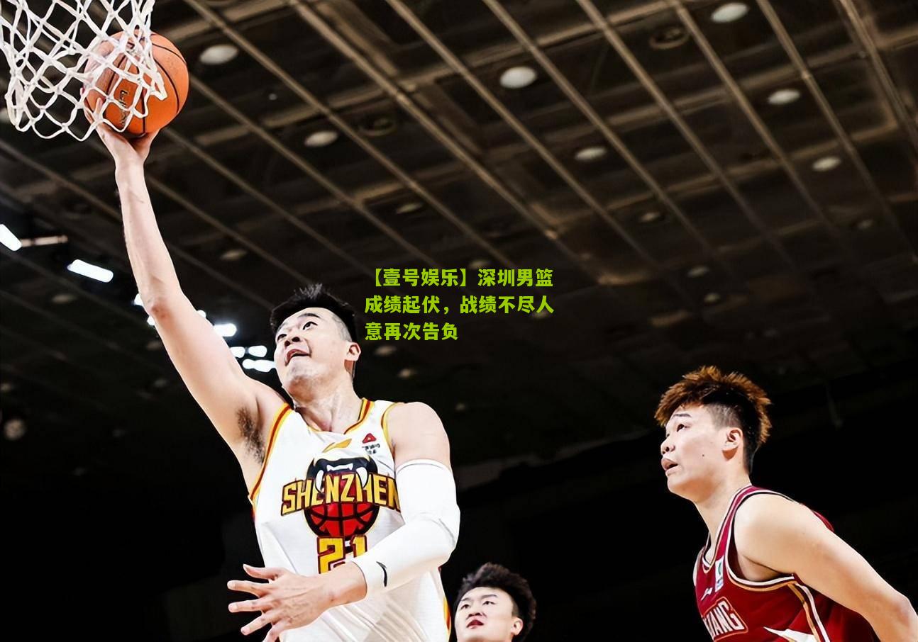 深圳男篮成绩起伏，战绩不尽人意再次告负