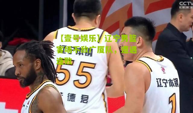 辽宁男篮客场不敌广厦队，遭遇连败